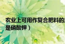 農(nóng)業(yè)上可用作復(fù)合肥料的鹽是（農(nóng)業(yè)上可用作復(fù)合肥料的鹽是硝酸鉀）