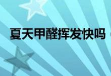 夏天甲醛揮發(fā)快嗎（夏天甲醛揮發(fā)更快嗎）