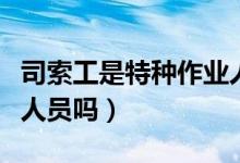 司索工是特種作業(yè)人員嗎（司索工是特種作業(yè)人員嗎）