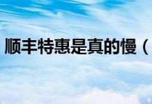 順豐特惠是真的慢（順豐特惠為什么這么慢）
