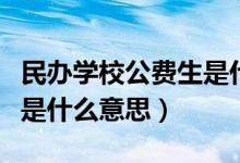 民辦學(xué)校公費生是什么情況（民辦學(xué)校公費生是什么意思）