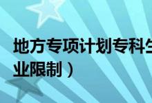 地方專(zhuān)項(xiàng)計(jì)劃專(zhuān)科生能上嗎（地方專(zhuān)項(xiàng)計(jì)劃專(zhuān)業(yè)限制）