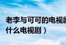 老李與可可的電視劇叫什么名字（老李可可是什么電視?。?class=