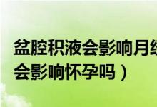 盆腔積液會影響月經(jīng)拖拉不干凈嗎（盆腔積液會影響懷孕嗎）