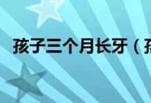 孩子三個(gè)月長(zhǎng)牙（孩子三個(gè)月長(zhǎng)牙正常嗎）