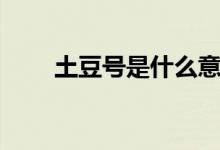 土豆號是什么意思（土豆號是什么）