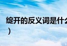 綻開的反義詞是什么標(biāo)準(zhǔn)答案（綻開的反義詞）