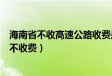 海南省不收高速公路收費(fèi)是真的嗎（海南省高速公路為什么不收費(fèi)）