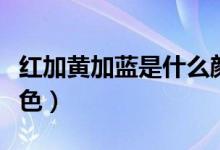 紅加黃加藍是什么顏色（紅加黃加藍是什么顏色）