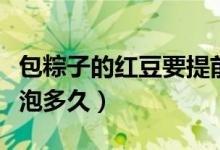 包粽子的紅豆要提前煮好嗎（包粽子的紅豆要泡多久）
