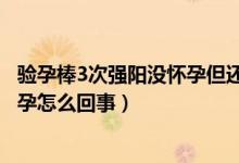 驗(yàn)孕棒3次強(qiáng)陽(yáng)沒(méi)懷孕但還是沒(méi)有月經(jīng)（驗(yàn)孕棒3次強(qiáng)陽(yáng)沒(méi)懷孕怎么回事）