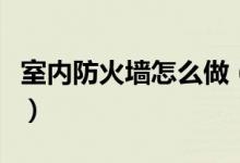 室內(nèi)防火墻怎么做（建筑上的防火墻怎么做法）