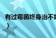 有過霉菌終身治不好嗎（霉菌是終身治不好嗎）
