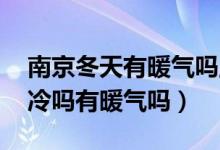 南京冬天有暖氣嗎,如何過冬（南京冬天天氣冷嗎有暖氣嗎）