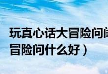 玩真心話大冒險(xiǎn)問閨蜜什么問題（玩真心話大冒險(xiǎn)問什么好）