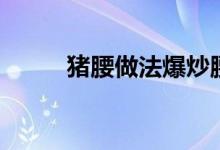 豬腰做法爆炒腰花（豬腰是什么）