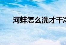 河蚌怎么洗才干凈（河蚌的清洗方法）