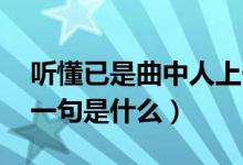 聽懂已是曲中人上一句（聽懂已是曲中人 上一句是什么）