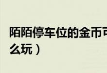 陌陌停車位的金幣可以換錢么（陌陌停車位怎么玩）