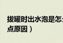 拔罐時(shí)出水泡是怎么回事（拔罐后出水泡的5點(diǎn)原因）