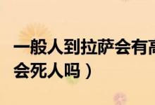 一般人到拉薩會有高原反應(yīng)嗎（拉薩高原反應(yīng)會死人嗎）