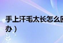 手上汗毛太長怎么回事（手上的汗毛很長怎么辦）