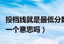 投檔線就是最低分數(shù)線嗎（投檔線和最低分是一個意思嗎）
