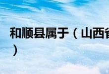 和順縣屬于（山西省和順縣是哪一個地級市的）