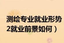 測繪專業(yè)就業(yè)形勢（測繪類專業(yè)包括哪些2022就業(yè)前景如何）