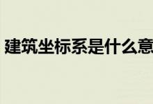 建筑坐標系是什么意思(建筑坐標系有幾種)