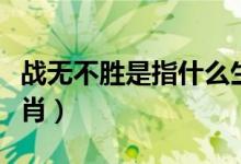 戰(zhàn)無(wú)不勝是指什么生肖（戰(zhàn)無(wú)不勝是指什么生肖）