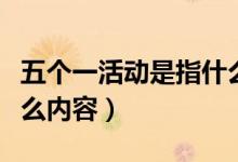 五個(gè)一活動(dòng)是指什么內(nèi)容（五個(gè)一活動(dòng)是指什么內(nèi)容）