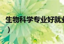 生物科學(xué)專業(yè)好就業(yè)嗎（生物科學(xué)專業(yè)學(xué)什么）