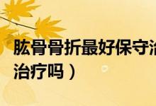 肱骨骨折最好保守治療嗎（肱骨骨折最好保守治療嗎）