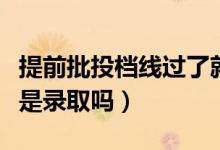 提前批投檔線過了就是錄取嗎（投檔線過了就是錄取嗎）