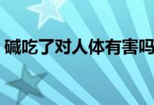 堿吃了對(duì)人體有害嗎（堿吃了對(duì)人體有害嗎）