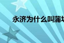 永濟為什么叫蒲坂（永濟為什么是市）