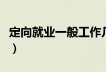 定向就業(yè)一般工作幾年（定向就業(yè)一般是幾年）