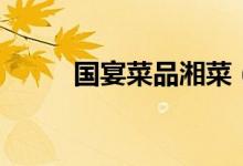 國宴菜品湘菜（國宴菜品有哪些）