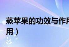 蒸蘋(píng)果的功效與作用禁忌（蒸蘋(píng)果的功效與作用）