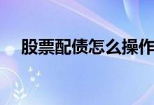股票配債怎么操作（股票配債怎么操作）