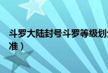斗羅大陸封號(hào)斗羅等級(jí)劃分（斗羅大陸封號(hào)斗羅等級(jí)劃分標(biāo)準(zhǔn)）