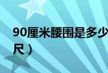 90厘米腰圍是多少英寸（90厘米腰圍是多少尺）