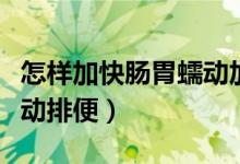怎樣加快腸胃蠕動(dòng)加快代謝（怎樣加快腸胃蠕動(dòng)排便）