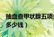 抽血查甲狀腺五項(xiàng)多少錢（甲狀腺5項(xiàng)血檢查多少錢）