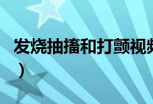 發(fā)燒抽搐和打顫視頻（發(fā)燒抽搐和打顫的區(qū)別）