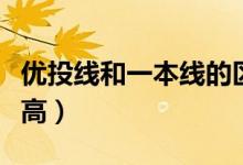 優(yōu)投線和一本線的區(qū)別（優(yōu)投線和一本線哪個高）