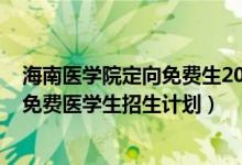 海南醫(yī)學(xué)院定向免費(fèi)生2021（海南省2022年農(nóng)村訂單定向免費(fèi)醫(yī)學(xué)生招生計(jì)劃）