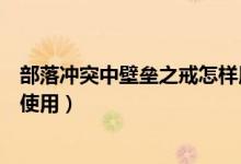 部落沖突中壁壘之戒怎樣用最合適（部落沖突壁壘之戒如何使用）