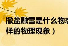 撒鹽融雪是什么物態(tài)變化（請(qǐng)問(wèn)撒鹽融雪是怎樣的物理現(xiàn)象）